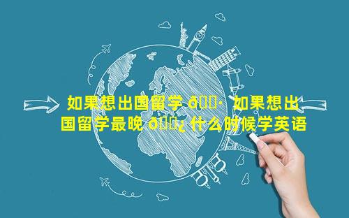 如果想出国留学 🌷  如果想出国留学最晚 🌿 什么时候学英语